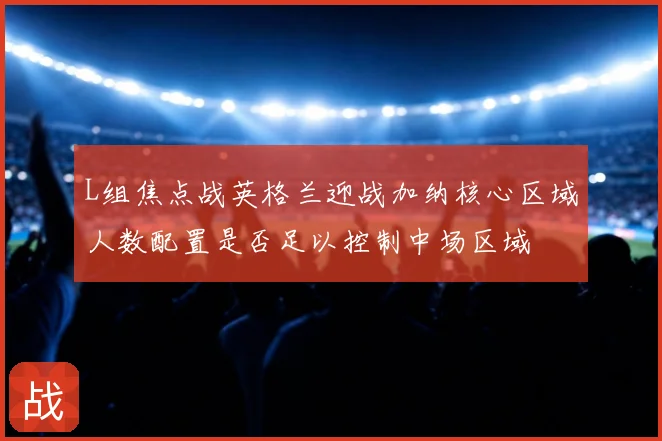 L组焦点战英格兰迎战加纳核心区域人数配置是否足以控制中场区域