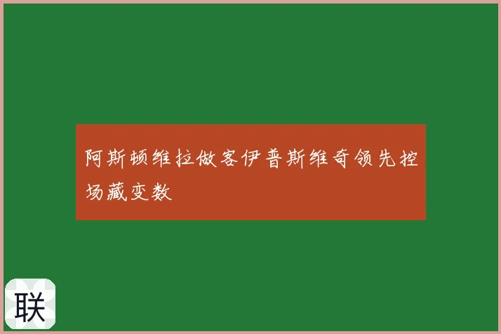 阿斯顿维拉做客伊普斯维奇领先控场藏变数