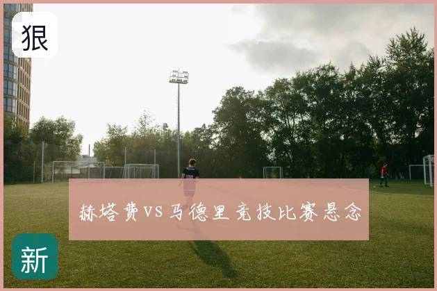赫塔费vs马德里竞技比赛悬念