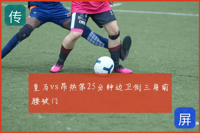 皇马vs昂热第25分钟边卫倒三角前腰破门