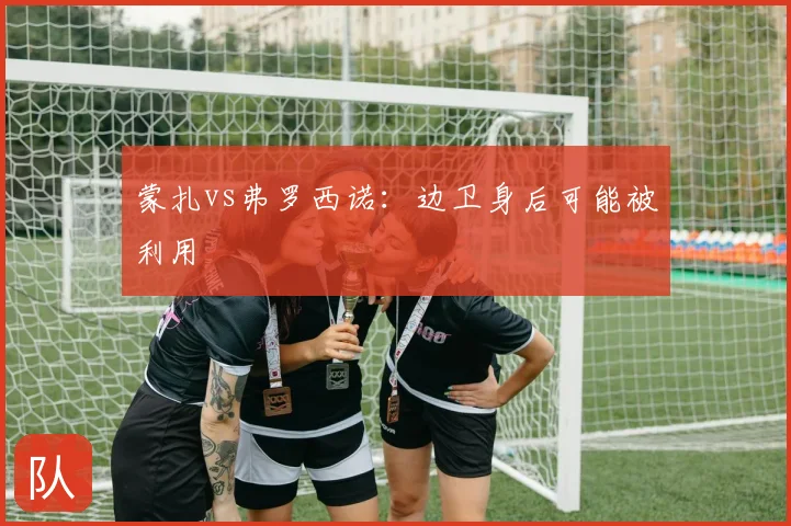 蒙扎vs弗罗西诺：边卫身后可能被利用