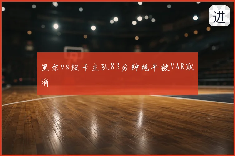 里尔vs纽卡主队83分钟绝平被VAR取消